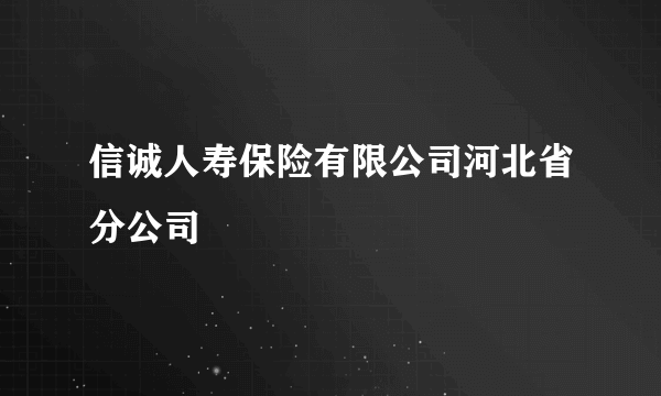 信诚人寿保险有限公司河北省分公司