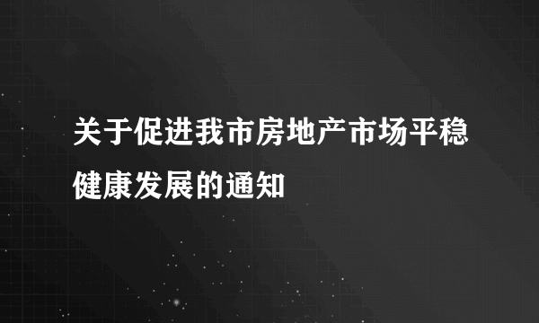 关于促进我市房地产市场平稳健康发展的通知