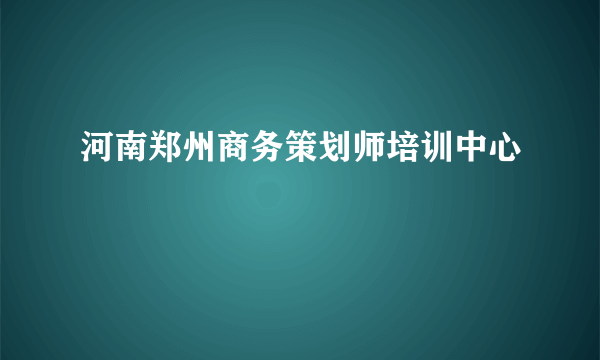 河南郑州商务策划师培训中心