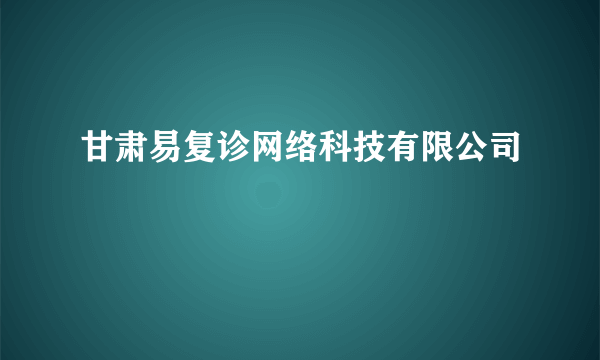 甘肃易复诊网络科技有限公司