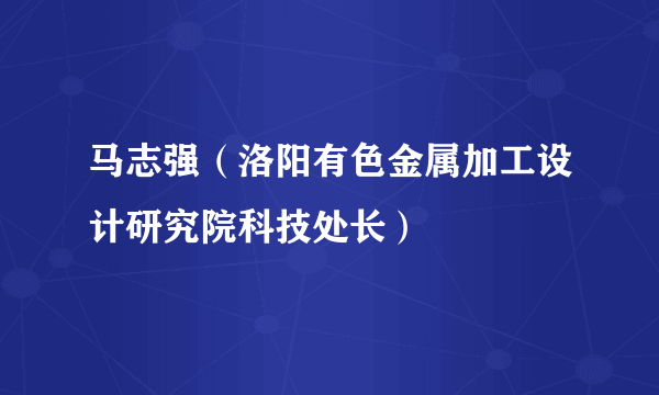 马志强（洛阳有色金属加工设计研究院科技处长）