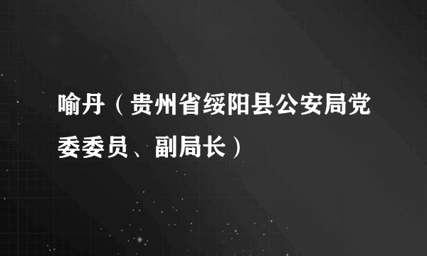 喻丹（贵州省绥阳县公安局党委委员、副局长）