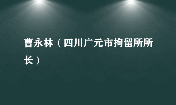 曹永林（四川广元市拘留所所长）