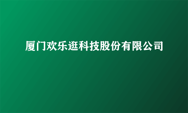 厦门欢乐逛科技股份有限公司