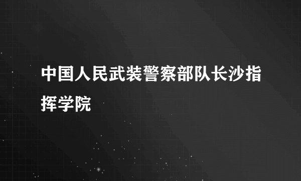 中国人民武装警察部队长沙指挥学院