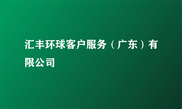 汇丰环球客户服务（广东）有限公司