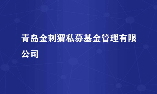 青岛金刺猬私募基金管理有限公司