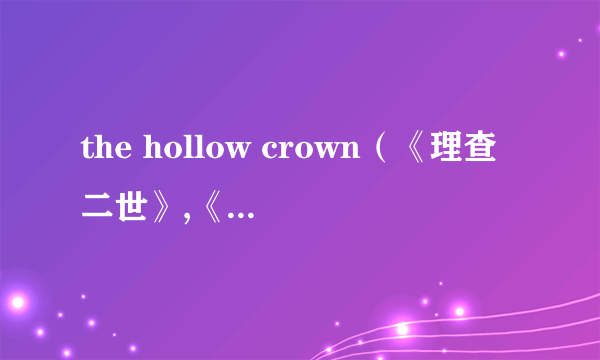 the hollow crown（《理查二世》,《亨利四世：第一部》,《亨利四世：第二部》和《亨利五世》的系列统称）