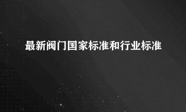 最新阀门国家标准和行业标准