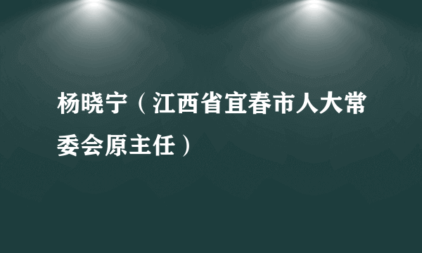 杨晓宁（江西省宜春市人大常委会原主任）