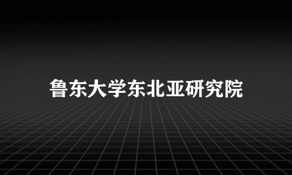 鲁东大学东北亚研究院