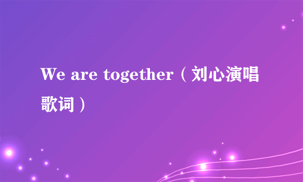 We are together（刘心演唱歌词）