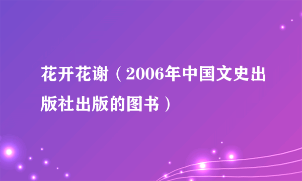 花开花谢（2006年中国文史出版社出版的图书）