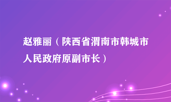 赵雅丽（陕西省渭南市韩城市人民政府原副市长）