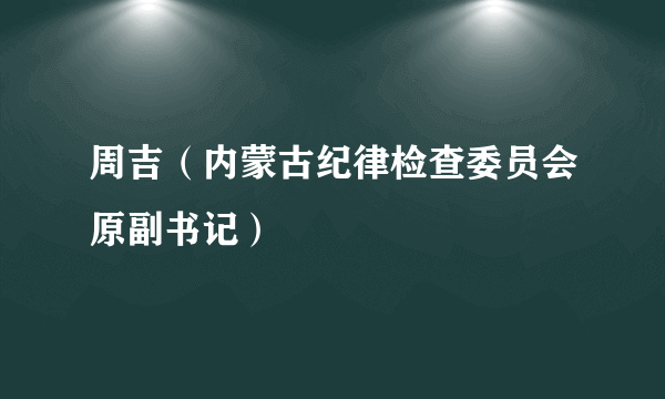 周吉（内蒙古纪律检查委员会原副书记）