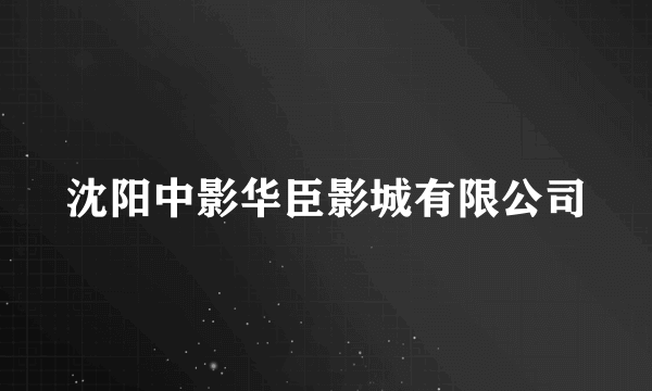 沈阳中影华臣影城有限公司