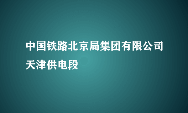 中国铁路北京局集团有限公司天津供电段