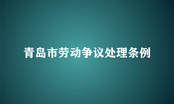 青岛市劳动争议处理条例