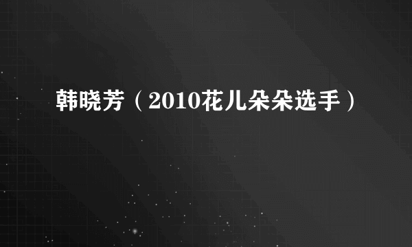 韩晓芳（2010花儿朵朵选手）