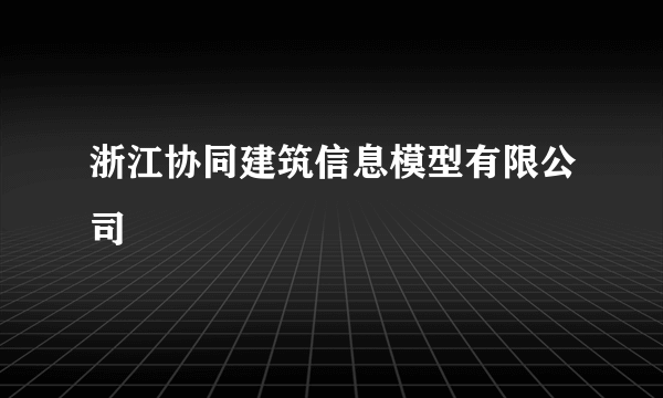 浙江协同建筑信息模型有限公司