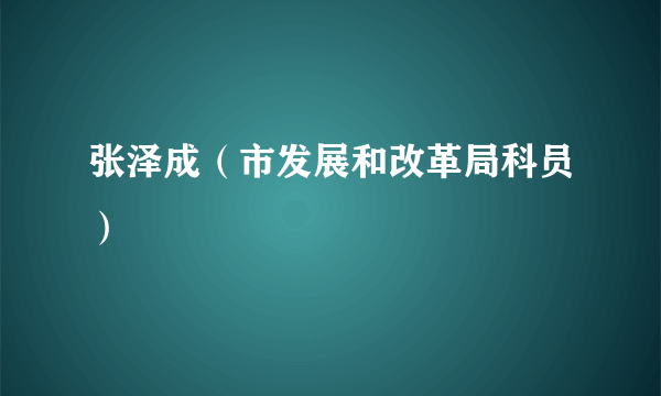 张泽成（市发展和改革局科员）