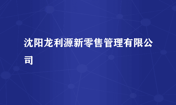 沈阳龙利源新零售管理有限公司