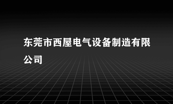 东莞市西屋电气设备制造有限公司