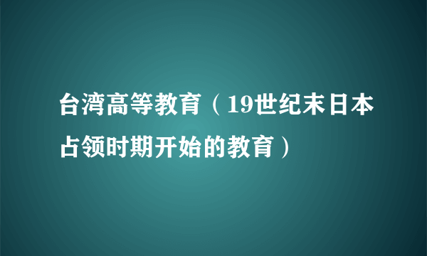 台湾高等教育（19世纪末日本占领时期开始的教育）