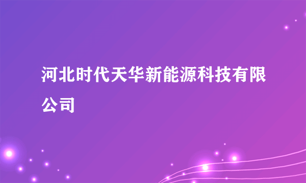 河北时代天华新能源科技有限公司