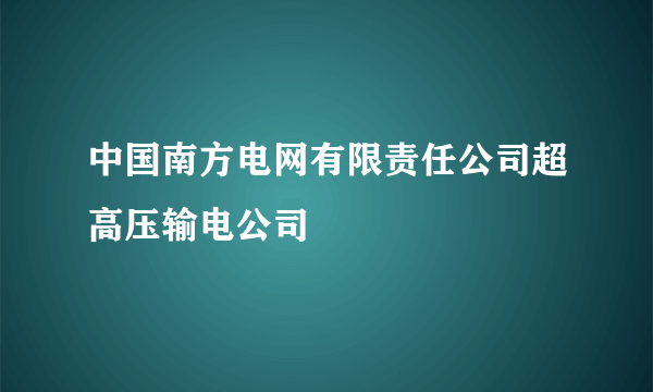 中国南方电网有限责任公司超高压输电公司