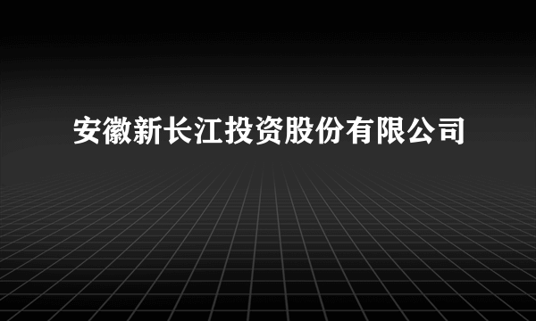 安徽新长江投资股份有限公司