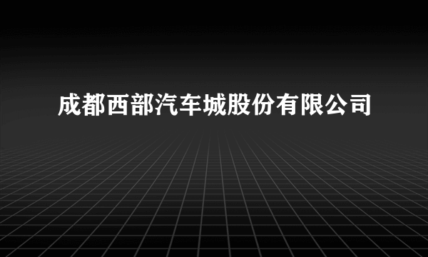 成都西部汽车城股份有限公司