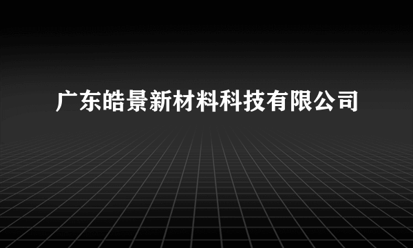 广东皓景新材料科技有限公司