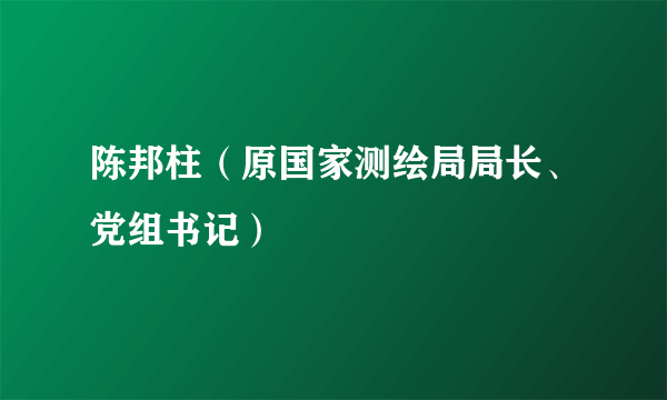 陈邦柱（原国家测绘局局长、党组书记）