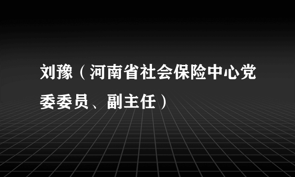 刘豫（河南省社会保险中心党委委员、副主任）