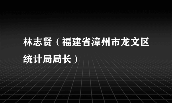 林志贤（福建省漳州市龙文区统计局局长）