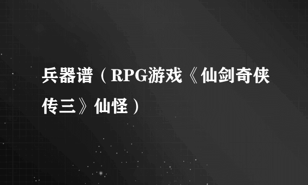 兵器谱（RPG游戏《仙剑奇侠传三》仙怪）