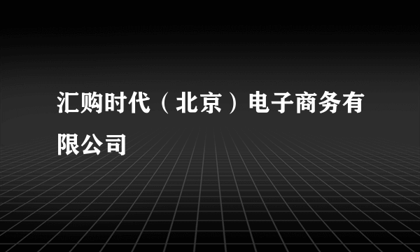 汇购时代（北京）电子商务有限公司