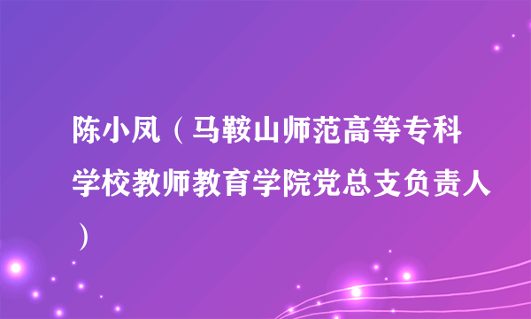 陈小凤（马鞍山师范高等专科学校教师教育学院党总支负责人）