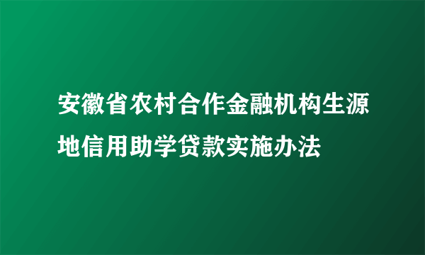 安徽省农村合作金融机构生源地信用助学贷款实施办法