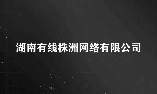 湖南有线株洲网络有限公司