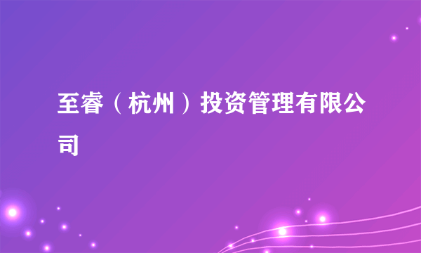 至睿（杭州）投资管理有限公司