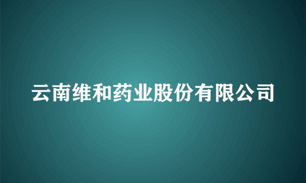 云南维和药业股份有限公司