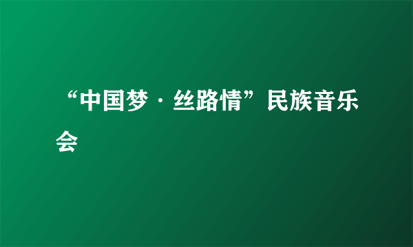 “中国梦·丝路情”民族音乐会