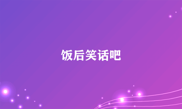 饭后笑话吧