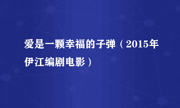 爱是一颗幸福的子弹（2015年伊江编剧电影）