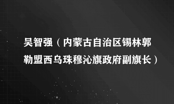 吴智强（内蒙古自治区锡林郭勒盟西乌珠穆沁旗政府副旗长）