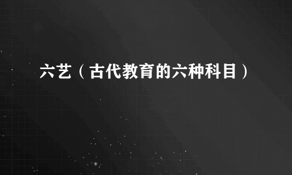 六艺（古代教育的六种科目）