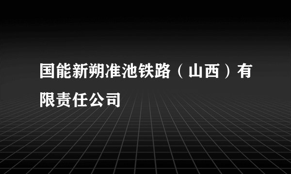 国能新朔准池铁路（山西）有限责任公司