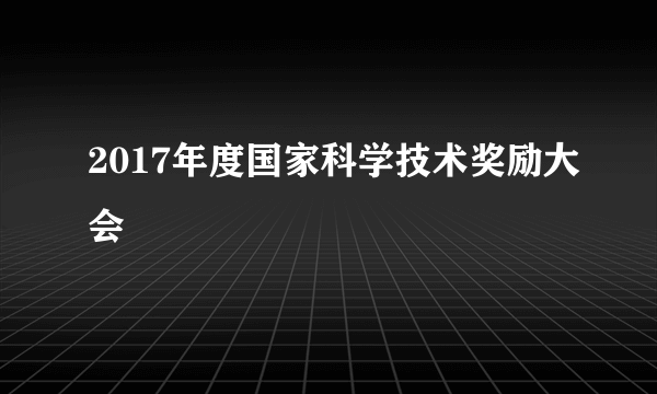 2017年度国家科学技术奖励大会